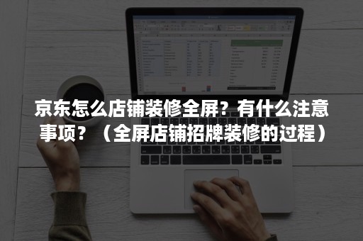 京东怎么店铺装修全屏？有什么注意事项？（全屏店铺招牌装修的过程）