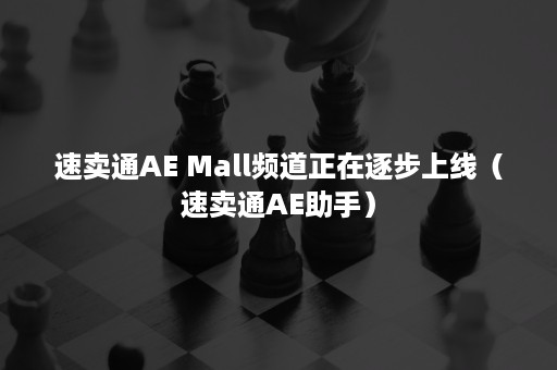 速卖通AE Mall频道正在逐步上线（速卖通AE助手）