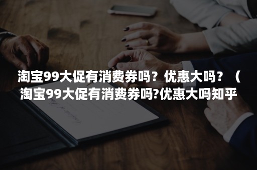 淘宝99大促有消费券吗？优惠大吗？（淘宝99大促有消费券吗?优惠大吗知乎）