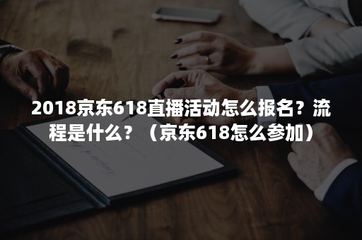 2018京东618直播活动怎么报名？流程是什么？（京东618怎么参加）