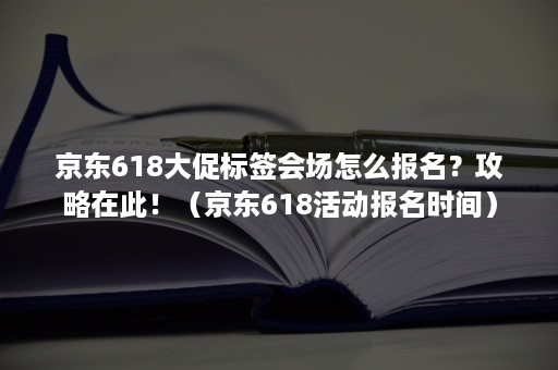 京东618大促标签会场怎么报名？攻略在此！（京东618活动报名时间）