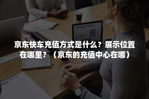 京东快车充值方式是什么？展示位置在哪里？（京东的充值中心在哪）