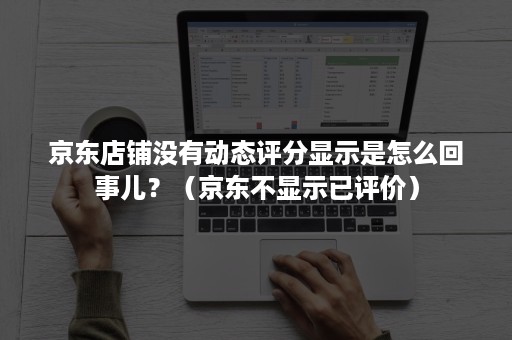京东店铺没有动态评分显示是怎么回事儿？（京东不显示已评价）