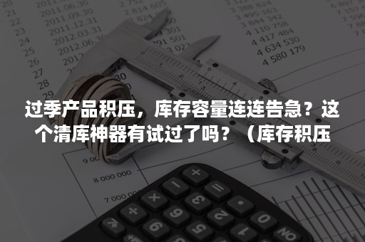 过季产品积压，库存容量连连告急？这个清库神器有试过了吗？（库存积压回收）