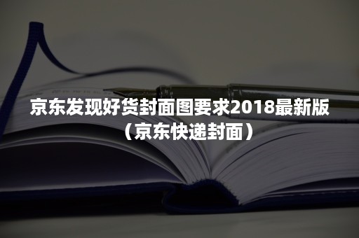 京东发现好货封面图要求2018最新版（京东快递封面）