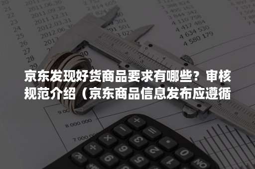 京东发现好货商品要求有哪些？审核规范介绍（京东商品信息发布应遵循哪些规则规范的要求）