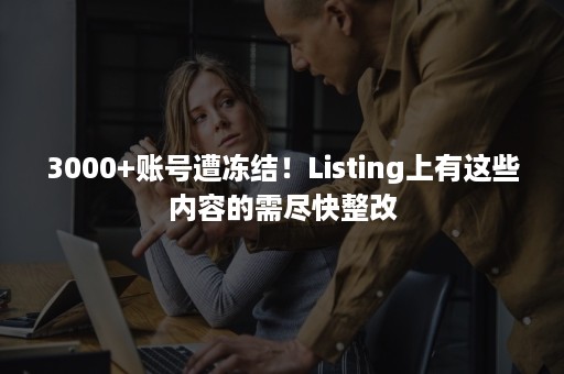 3000+账号遭冻结!Listing上有这些内容的需尽快整改 3000+账号遭冻结!Listing上有这些内容的需尽快整改