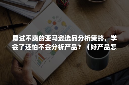 屡试不爽的亚马逊选品分析策略，学会了还怕不会分析产品？（好产品怎么选?亚马逊选品需要考虑的事情）