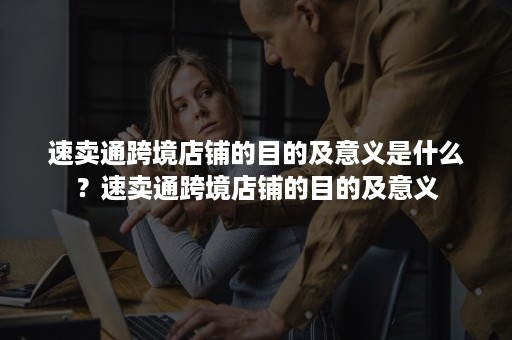 速卖通跨境店铺的目的及意义是什么?速卖通跨境店铺的目的及意义 速卖通跨境店铺的目的及意义是什么?速卖通跨境店铺的目的及意义