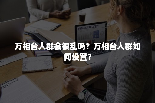 万相台人群会很乱吗？万相台人群如何设置？