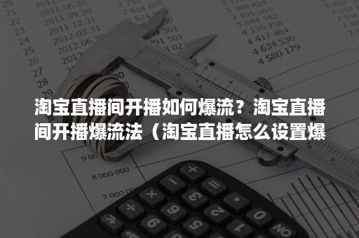 淘宝直播间开播如何爆流？淘宝直播间开播爆流法（淘宝直播怎么设置爆款）