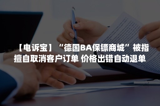 【电诉宝】“德国BA保镖商城”被指擅自取消客户订单 价格出错自动退单（德国ba保镖商城如何联系客服）