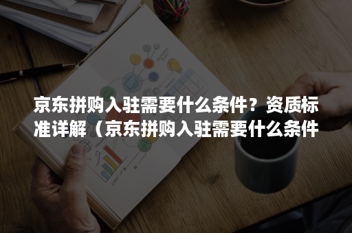 京东拼购入驻需要什么条件？资质标准详解（京东拼购入驻需要什么条件?资质标准详解图）