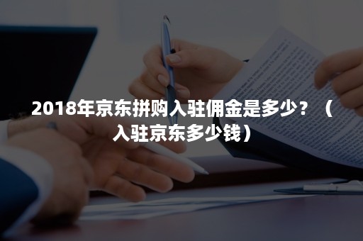 2018年京东拼购入驻佣金是多少？（入驻京东多少钱）