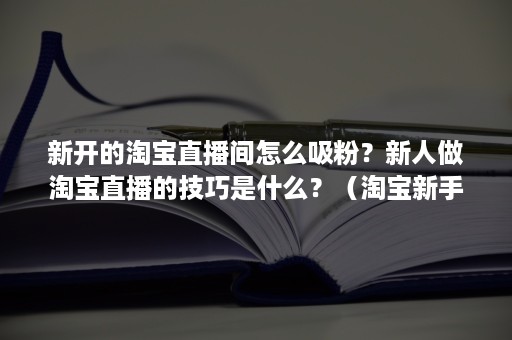 新开的淘宝直播间怎么吸粉？新人做淘宝直播的技巧是什么？（淘宝新手直播怎么拉粉丝）