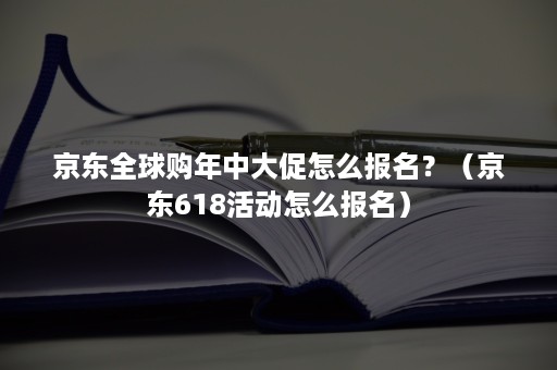 京东全球购年中大促怎么报名？（京东618活动怎么报名）