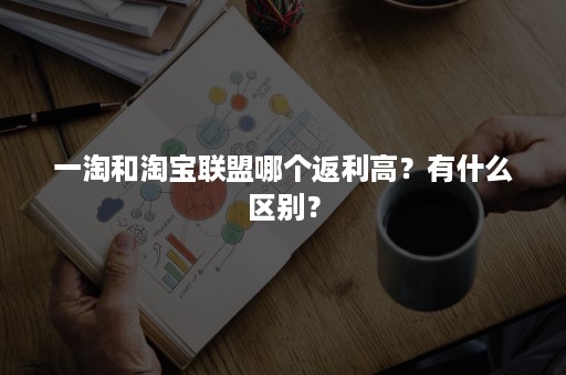 一淘和淘宝联盟哪个返利高？有什么区别？