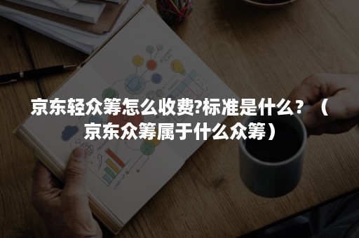 京东轻众筹怎么收费?标准是什么？（京东众筹属于什么众筹）