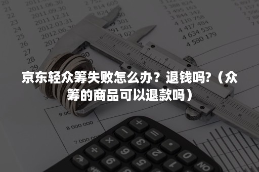 京东轻众筹失败怎么办？退钱吗?（众筹的商品可以退款吗）