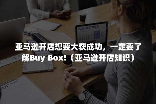 亚马逊开店想要大获成功，一定要了解Buy Box!（亚马逊开店知识）