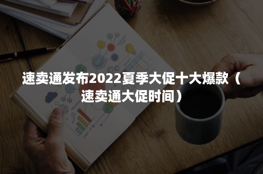 速卖通发布2022夏季大促十大爆款（速卖通大促时间）