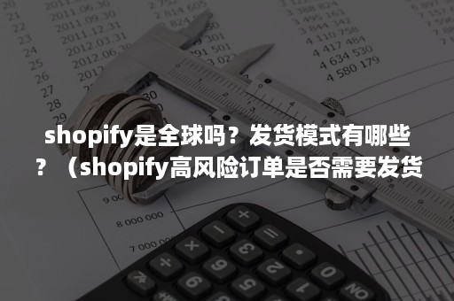 shopify是全球吗？发货模式有哪些？（shopify高风险订单是否需要发货）