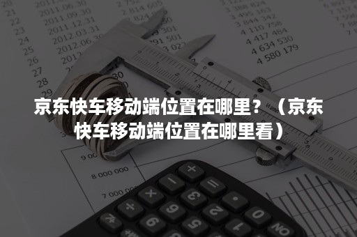 京东快车移动端位置在哪里？（京东快车移动端位置在哪里看）