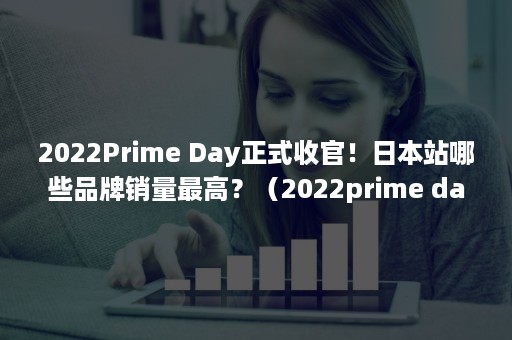2022Prime Day正式收官！日本站哪些品牌销量最高？（2022prime day怎么报）