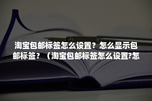 淘宝包邮标签怎么设置?怎么显示包邮标签?(淘宝包邮标签怎么设置?怎么显示包邮标签呢) 淘宝包邮标签怎么设置?怎么显示包邮标签?(淘宝包邮标签怎么设置?怎么显示包邮标签呢)