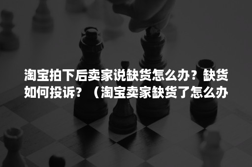 淘宝拍下后卖家说缺货怎么办？缺货如何投诉？（淘宝卖家缺货了怎么办）