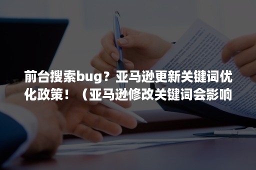 前台搜索bug？亚马逊更新关键词优化政策！（亚马逊修改关键词会影响权重吗）