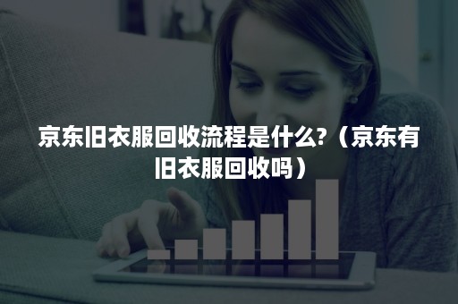 京东旧衣服回收流程是什么?（京东有旧衣服回收吗）