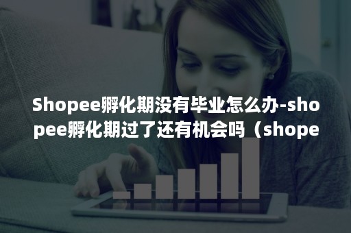 Shopee孵化期没有毕业怎么办-shopee孵化期过了还有机会吗(shopee怎么入驻不了) Shopee孵化期没有毕业怎么办-shopee孵化期过了还有机会吗(shopee怎么入驻不了)