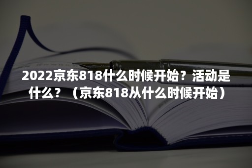 2022京东818什么时候开始？活动是什么？（京东818从什么时候开始）