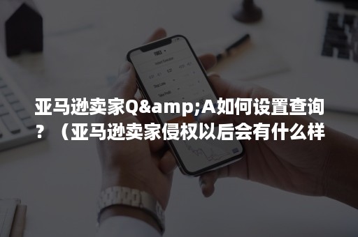 亚马逊卖家Q&A如何设置查询？（亚马逊卖家侵权以后会有什么样的后果）