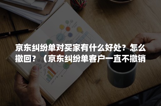 京东纠纷单对买家有什么好处?怎么撤回?(京东纠纷单客户一直不撤销会对商家有影响吗) 京东纠纷单对买家有什么好处?怎么撤回?(京东纠纷单客户一直不撤销会对商家有影响吗)