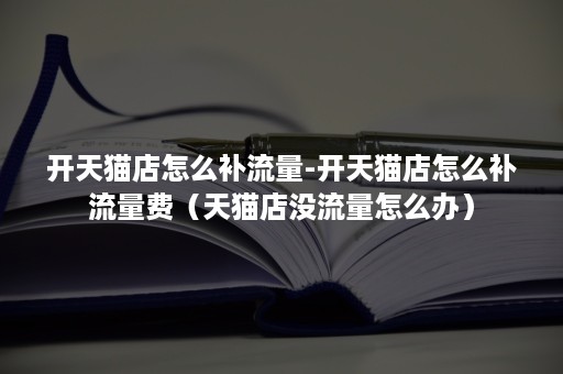 开天猫店怎么补流量-开天猫店怎么补流量费(天猫店没流量怎么办) 开天猫店怎么补流量-开天猫店怎么补流量费(天猫店没流量怎么办)