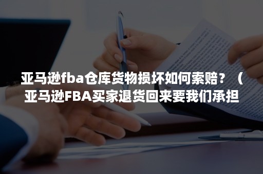 亚马逊fba仓库货物损坏如何索赔？（亚马逊FBA买家退货回来要我们承担运费）