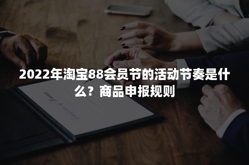 2022年淘宝88会员节的活动节奏是什么？商品申报规则