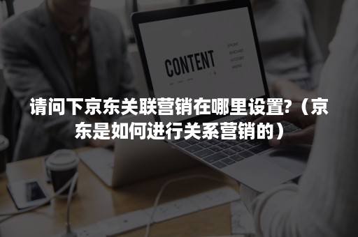 请问下京东关联营销在哪里设置?（京东是如何进行关系营销的）