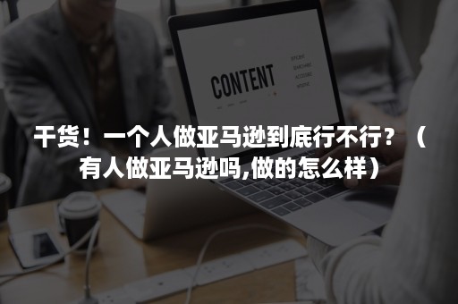 干货！一个人做亚马逊到底行不行？（有人做亚马逊吗,做的怎么样）