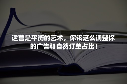 运营是平衡的艺术，你该这么调整你的广告和自然订单占比！