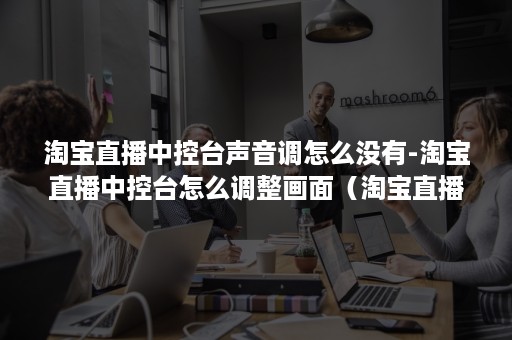 淘宝直播中控台声音调怎么没有-淘宝直播中控台怎么调整画面(淘宝直播中控台怎么设置视频) 淘宝直播中控台声音调怎么没有-淘宝直播中控台怎么调整画面(淘宝直播中控台怎么设置视频)