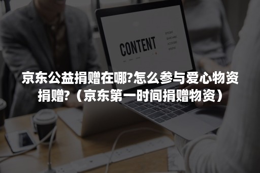 京东公益捐赠在哪?怎么参与爱心物资捐赠?(京东第一时间捐赠物资) 京东公益捐赠在哪?怎么参与爱心物资捐赠?(京东第一时间捐赠物资)