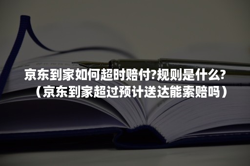 京东到家如何超时赔付?规则是什么?(京东到家超过预计送达能索赔吗) 京东到家如何超时赔付?规则是什么?(京东到家超过预计送达能索赔吗)