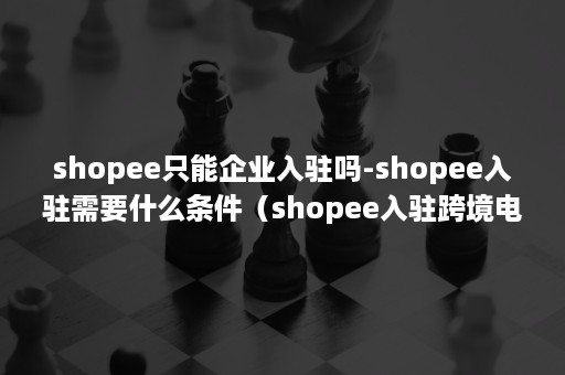 shopee只能企业入驻吗-shopee入驻需要什么条件(shopee入驻跨境电商shopee入驻) shopee只能企业入驻吗-shopee入驻需要什么条件(shopee入驻跨境电商shopee入驻)