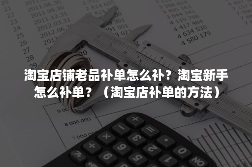 淘宝店铺老品补单怎么补？淘宝新手怎么补单？（淘宝店补单的方法）