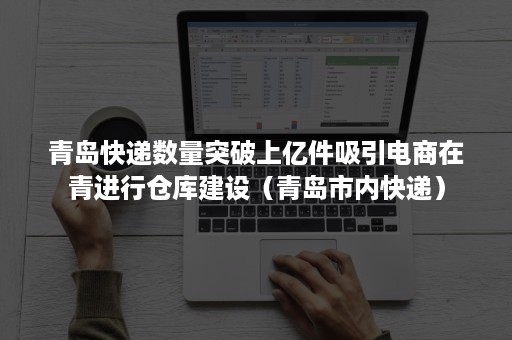青岛快递数量突破上亿件吸引电商在青进行仓库建设（青岛市内快递）