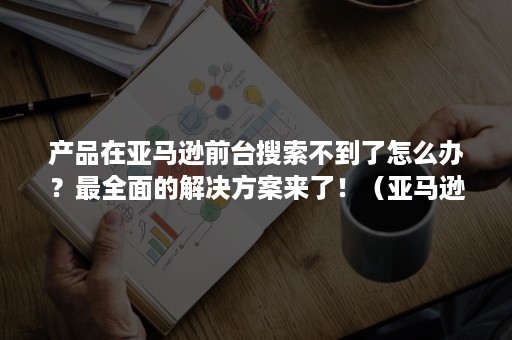 产品在亚马逊前台搜索不到了怎么办？最全面的解决方案来了！（亚马逊找不到页面）