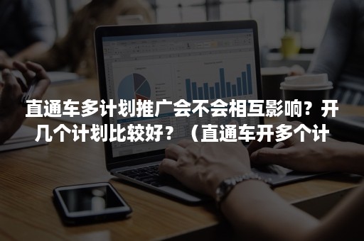直通车多计划推广会不会相互影响？开几个计划比较好？（直通车开多个计划还是开一个计划好）